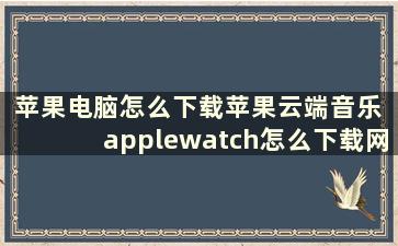 苹果电脑怎么下载苹果云端音乐 applewatch怎么下载网易云音乐